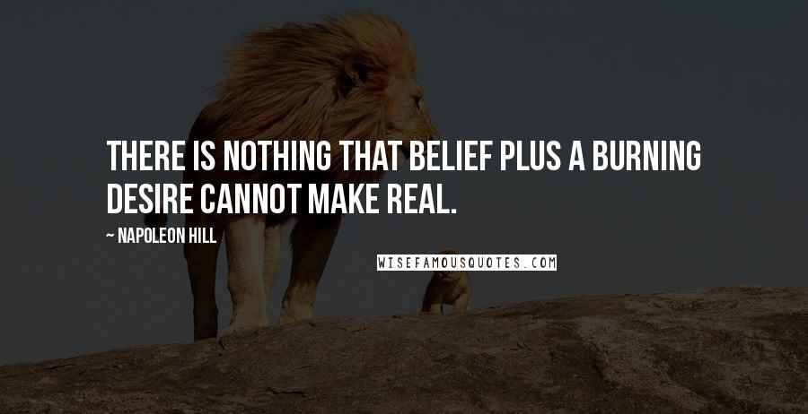Napoleon Hill Quotes: There is nothing that belief plus a burning desire cannot make real.