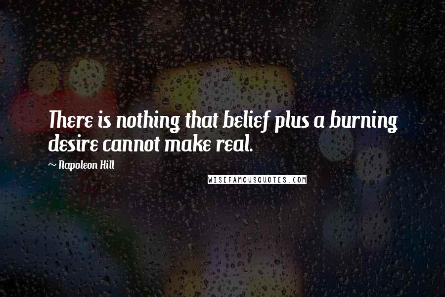 Napoleon Hill Quotes: There is nothing that belief plus a burning desire cannot make real.
