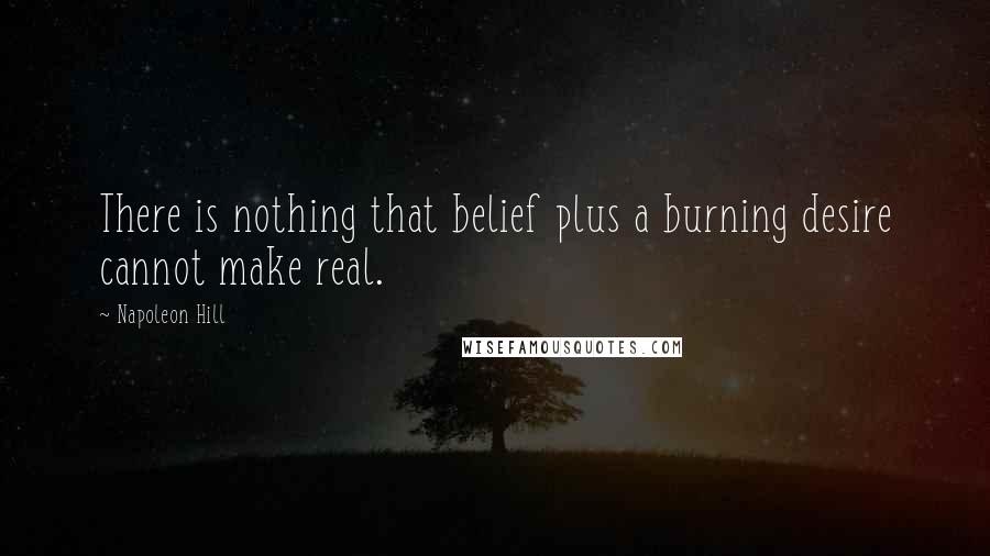 Napoleon Hill Quotes: There is nothing that belief plus a burning desire cannot make real.