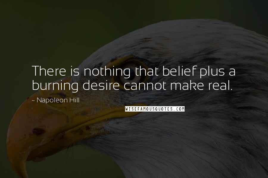 Napoleon Hill Quotes: There is nothing that belief plus a burning desire cannot make real.