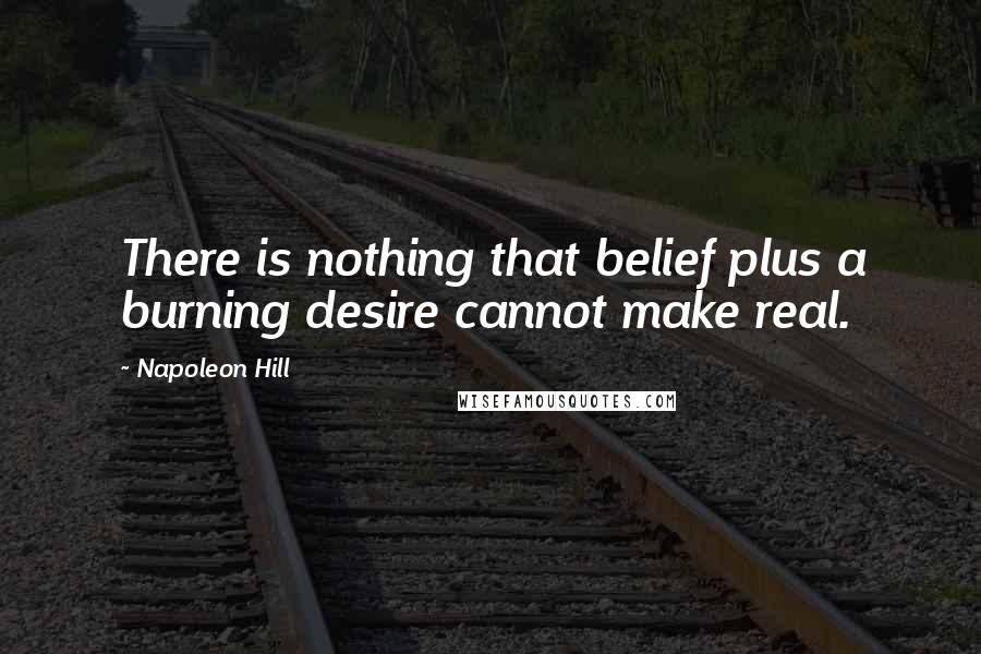 Napoleon Hill Quotes: There is nothing that belief plus a burning desire cannot make real.
