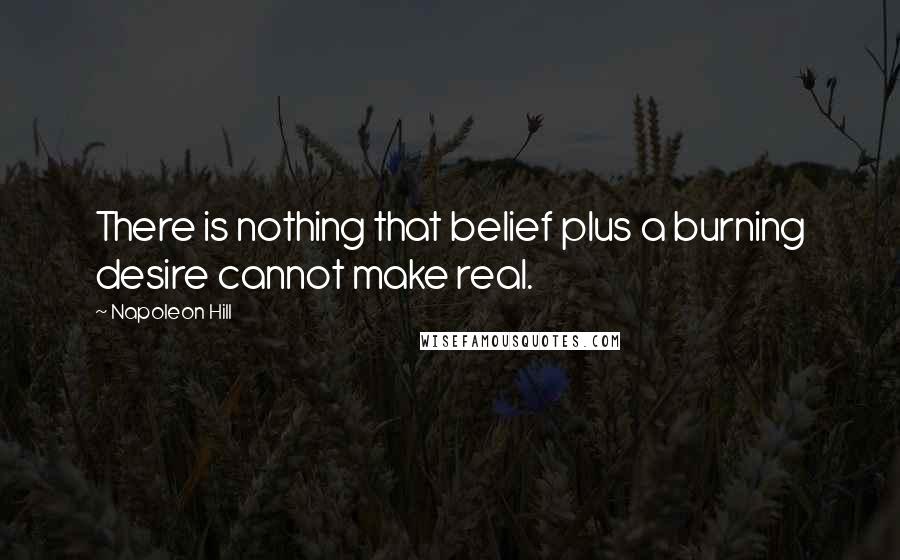 Napoleon Hill Quotes: There is nothing that belief plus a burning desire cannot make real.