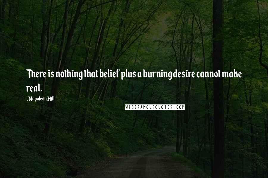 Napoleon Hill Quotes: There is nothing that belief plus a burning desire cannot make real.
