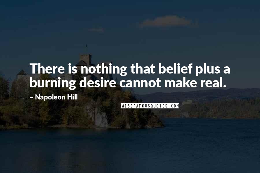 Napoleon Hill Quotes: There is nothing that belief plus a burning desire cannot make real.