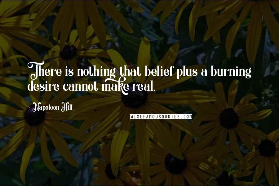 Napoleon Hill Quotes: There is nothing that belief plus a burning desire cannot make real.