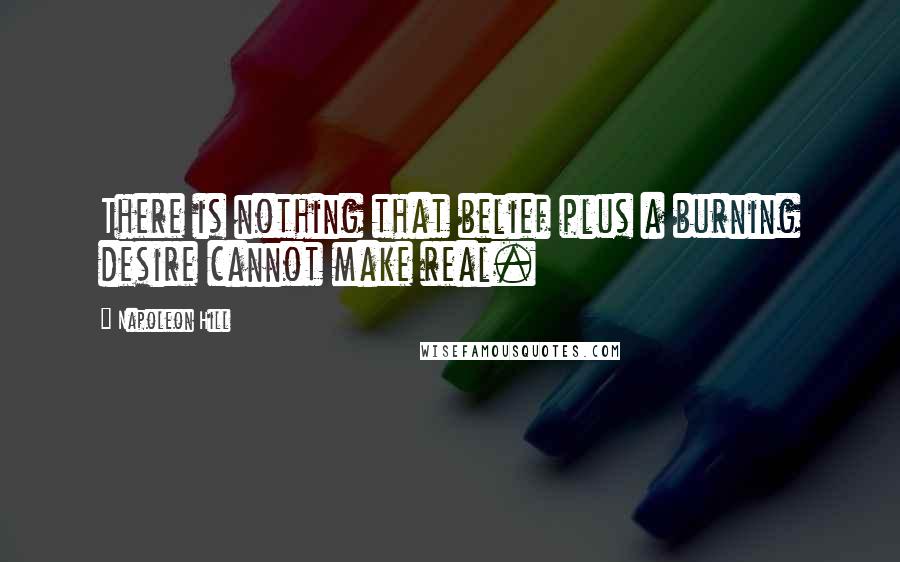 Napoleon Hill Quotes: There is nothing that belief plus a burning desire cannot make real.