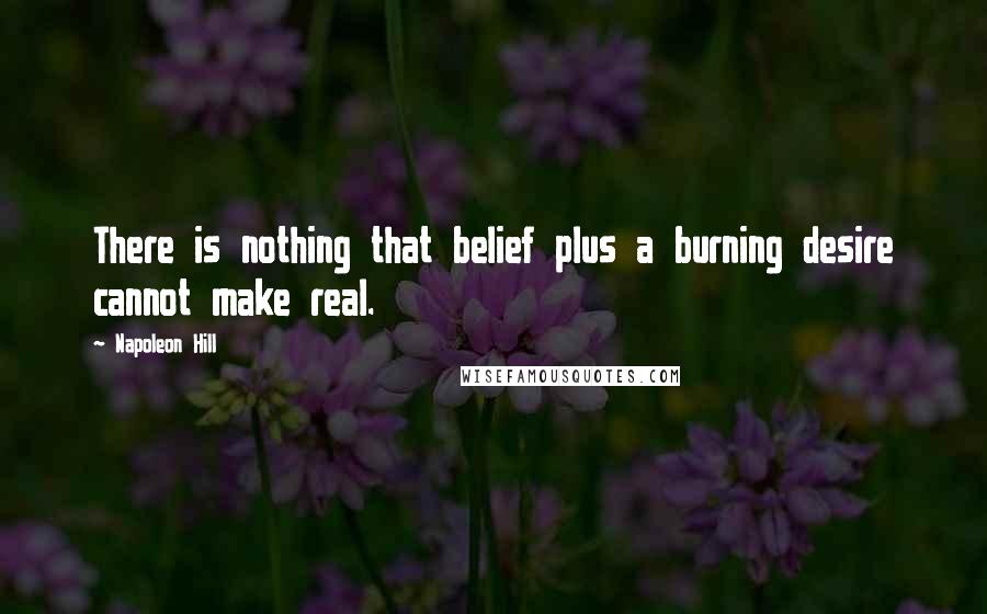 Napoleon Hill Quotes: There is nothing that belief plus a burning desire cannot make real.