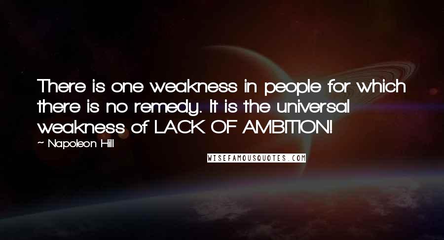 Napoleon Hill Quotes: There is one weakness in people for which there is no remedy. It is the universal weakness of LACK OF AMBITION!