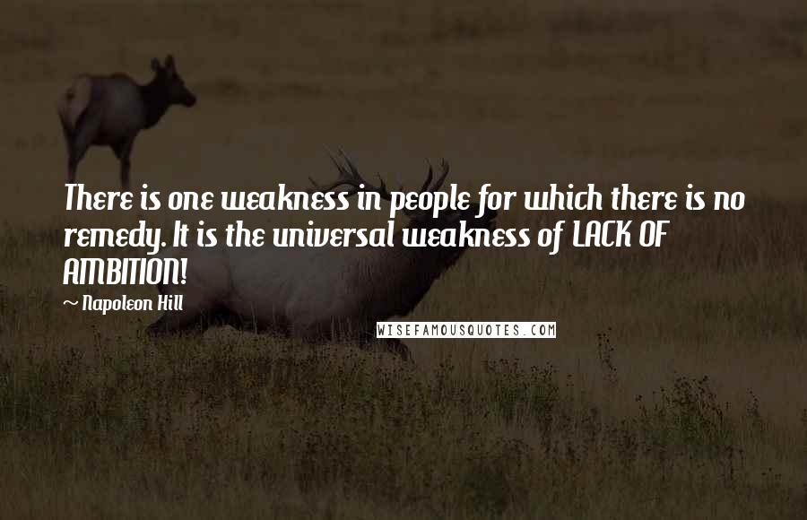 Napoleon Hill Quotes: There is one weakness in people for which there is no remedy. It is the universal weakness of LACK OF AMBITION!