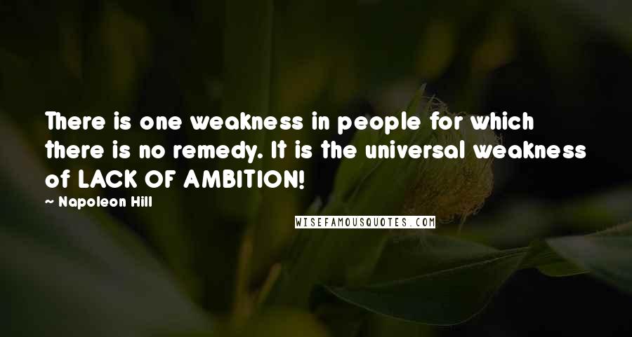 Napoleon Hill Quotes: There is one weakness in people for which there is no remedy. It is the universal weakness of LACK OF AMBITION!