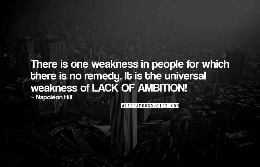 Napoleon Hill Quotes: There is one weakness in people for which there is no remedy. It is the universal weakness of LACK OF AMBITION!