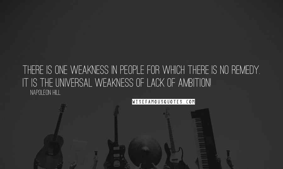 Napoleon Hill Quotes: There is one weakness in people for which there is no remedy. It is the universal weakness of LACK OF AMBITION!