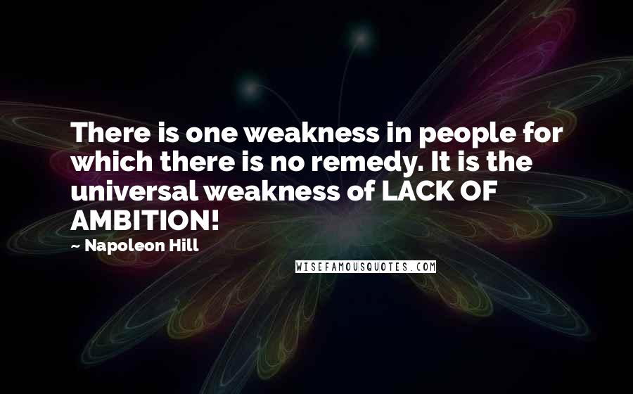 Napoleon Hill Quotes: There is one weakness in people for which there is no remedy. It is the universal weakness of LACK OF AMBITION!