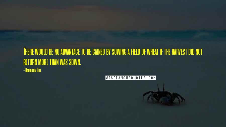 Napoleon Hill Quotes: There would be no advantage to be gained by sowing a field of wheat if the harvest did not return more than was sown.