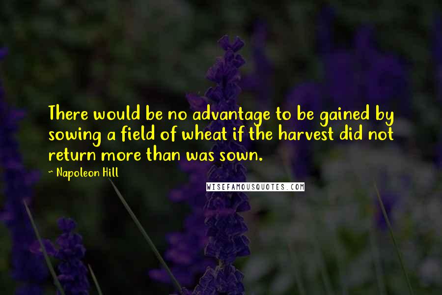 Napoleon Hill Quotes: There would be no advantage to be gained by sowing a field of wheat if the harvest did not return more than was sown.