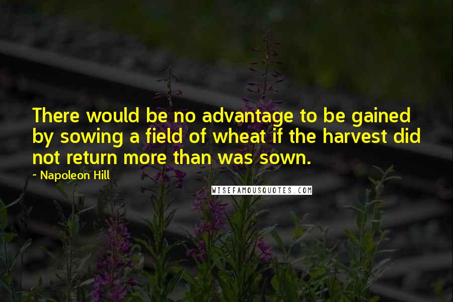 Napoleon Hill Quotes: There would be no advantage to be gained by sowing a field of wheat if the harvest did not return more than was sown.