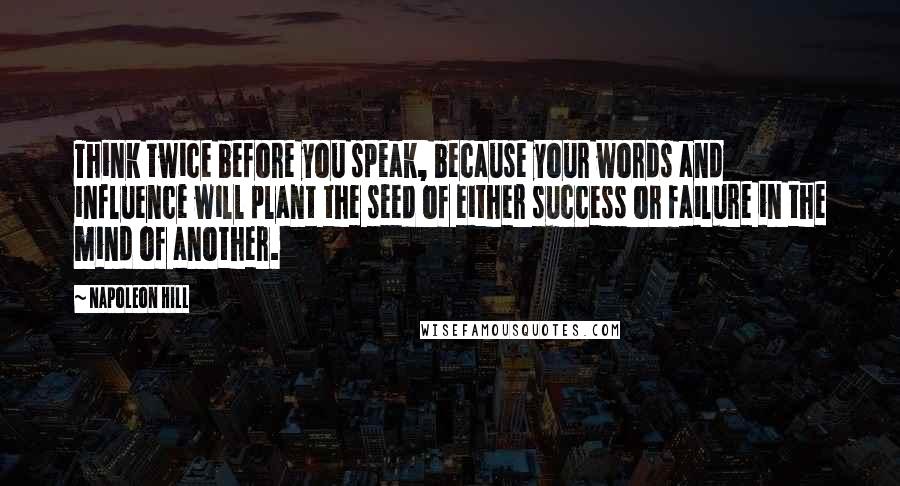 Napoleon Hill Quotes: Think twice before you speak, because your words and influence will plant the seed of either success or failure in the mind of another.