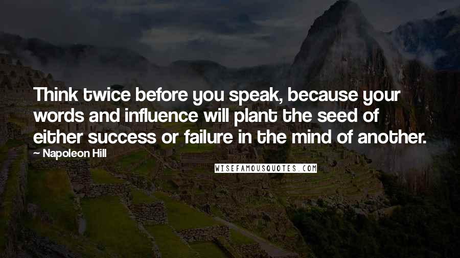 Napoleon Hill Quotes: Think twice before you speak, because your words and influence will plant the seed of either success or failure in the mind of another.