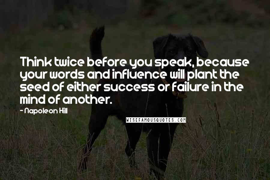 Napoleon Hill Quotes: Think twice before you speak, because your words and influence will plant the seed of either success or failure in the mind of another.