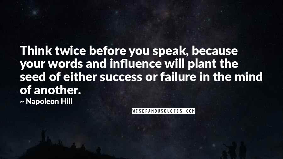 Napoleon Hill Quotes: Think twice before you speak, because your words and influence will plant the seed of either success or failure in the mind of another.