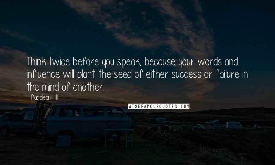 Napoleon Hill Quotes: Think twice before you speak, because your words and influence will plant the seed of either success or failure in the mind of another.
