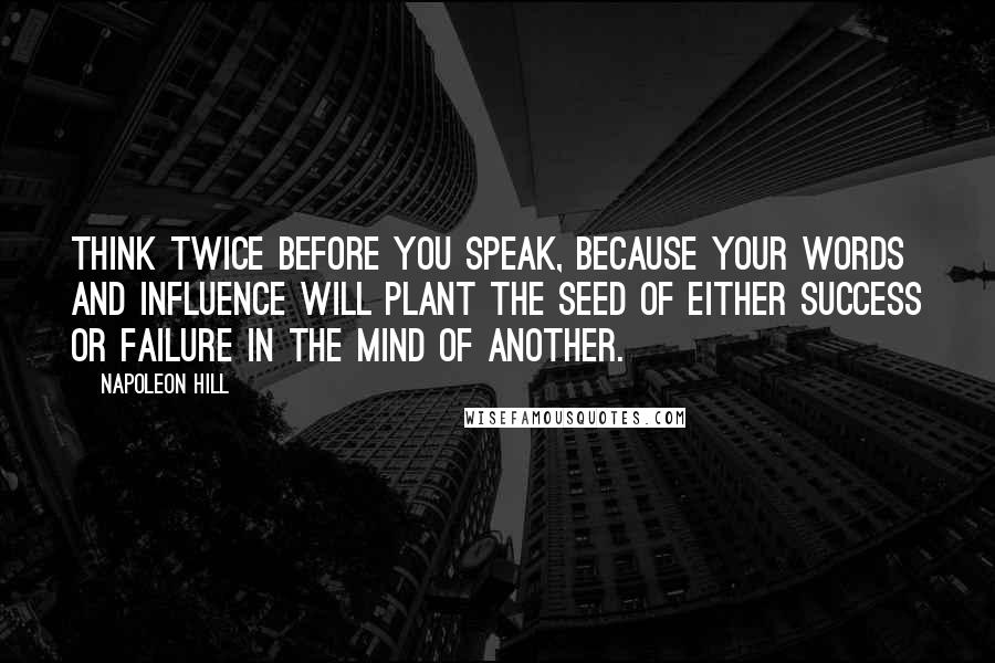 Napoleon Hill Quotes: Think twice before you speak, because your words and influence will plant the seed of either success or failure in the mind of another.