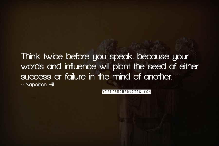 Napoleon Hill Quotes: Think twice before you speak, because your words and influence will plant the seed of either success or failure in the mind of another.