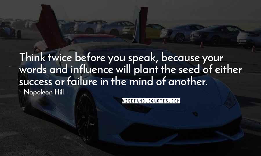 Napoleon Hill Quotes: Think twice before you speak, because your words and influence will plant the seed of either success or failure in the mind of another.
