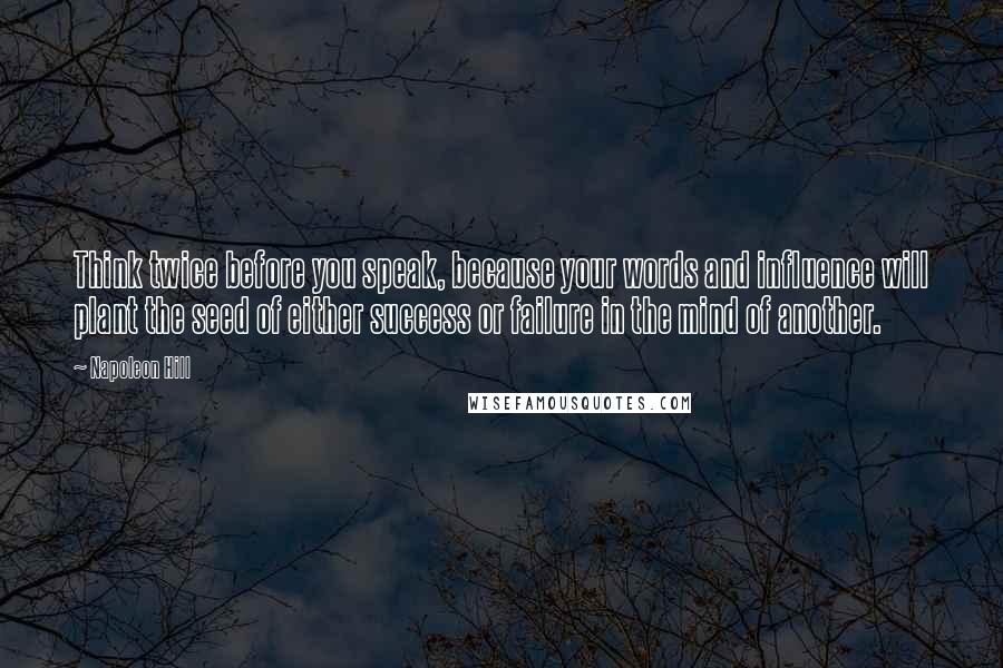 Napoleon Hill Quotes: Think twice before you speak, because your words and influence will plant the seed of either success or failure in the mind of another.