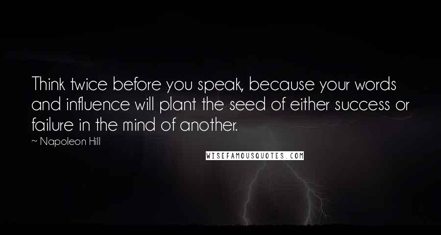 Napoleon Hill Quotes: Think twice before you speak, because your words and influence will plant the seed of either success or failure in the mind of another.