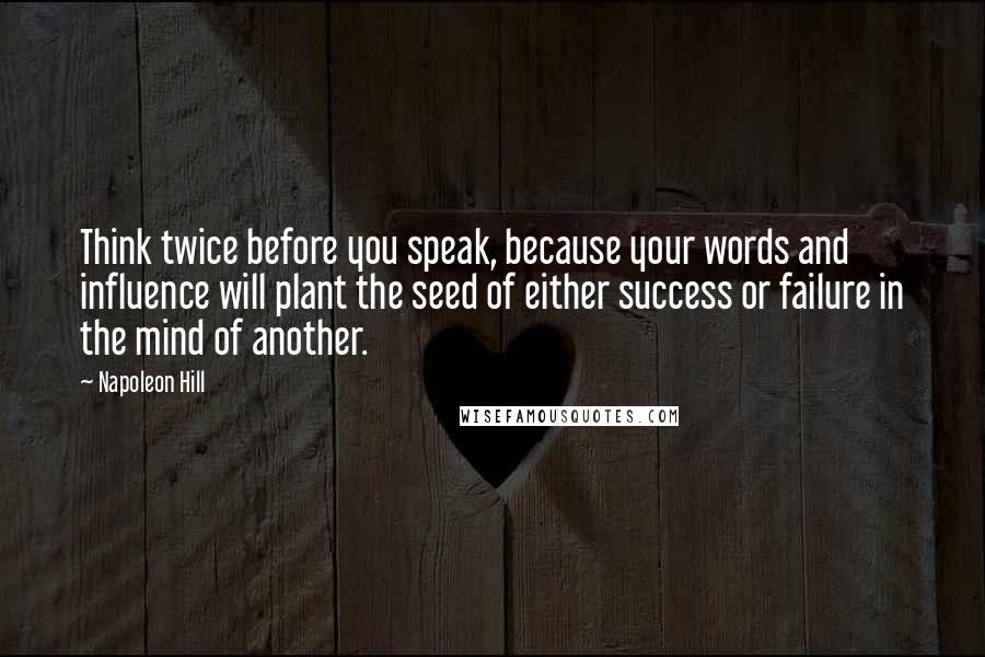 Napoleon Hill Quotes: Think twice before you speak, because your words and influence will plant the seed of either success or failure in the mind of another.