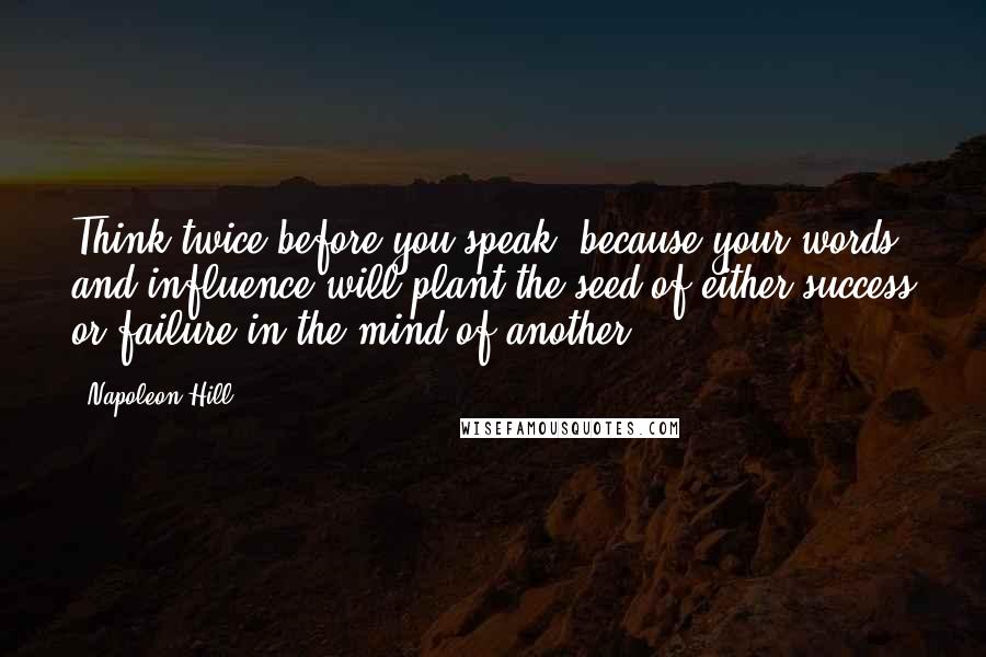 Napoleon Hill Quotes: Think twice before you speak, because your words and influence will plant the seed of either success or failure in the mind of another.