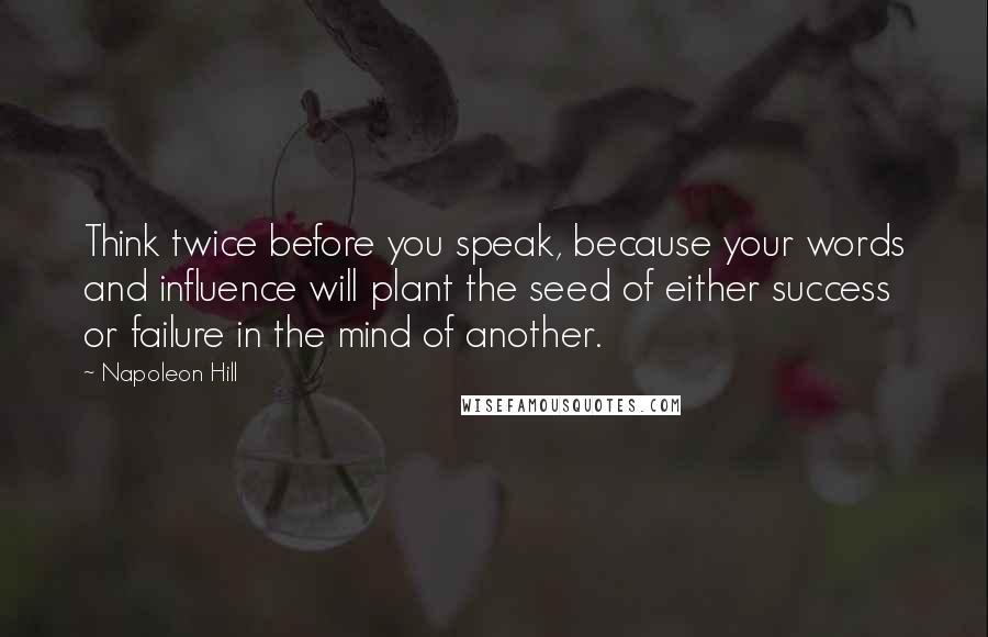 Napoleon Hill Quotes: Think twice before you speak, because your words and influence will plant the seed of either success or failure in the mind of another.