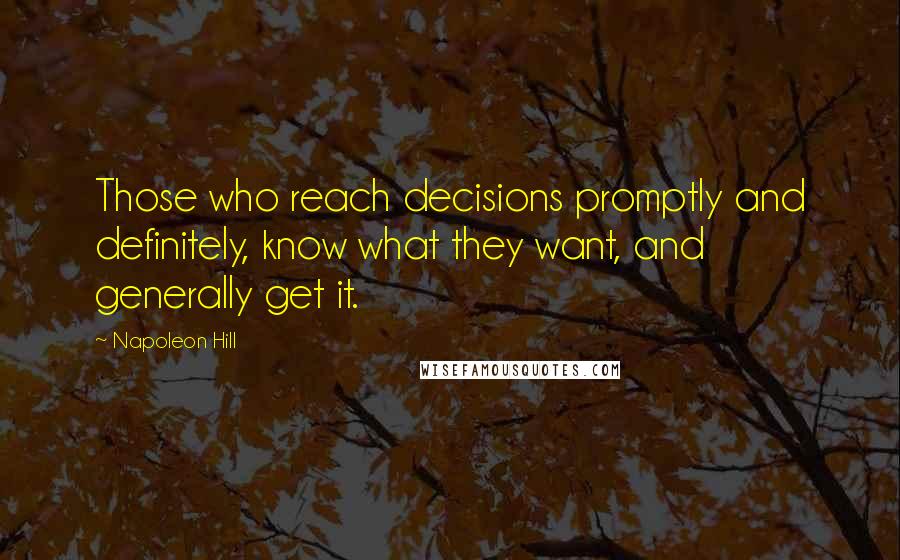 Napoleon Hill Quotes: Those who reach decisions promptly and definitely, know what they want, and generally get it.