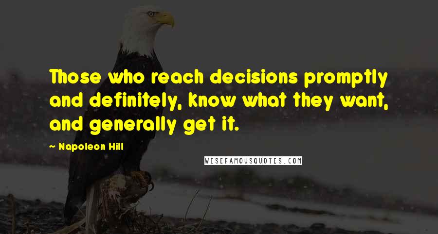 Napoleon Hill Quotes: Those who reach decisions promptly and definitely, know what they want, and generally get it.