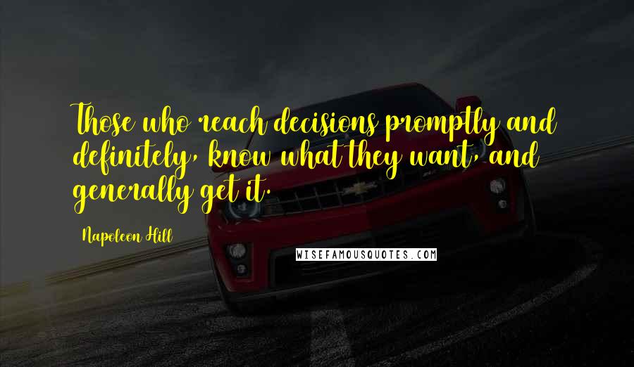 Napoleon Hill Quotes: Those who reach decisions promptly and definitely, know what they want, and generally get it.