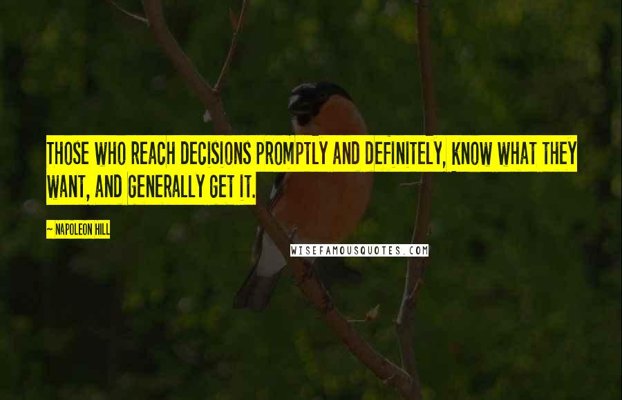 Napoleon Hill Quotes: Those who reach decisions promptly and definitely, know what they want, and generally get it.