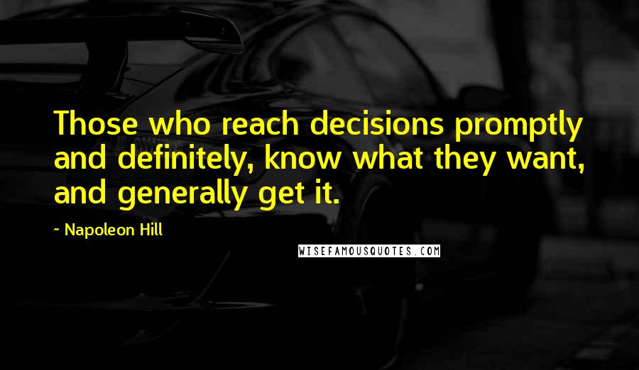 Napoleon Hill Quotes: Those who reach decisions promptly and definitely, know what they want, and generally get it.