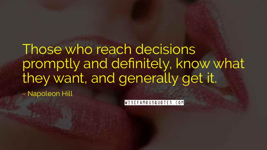 Napoleon Hill Quotes: Those who reach decisions promptly and definitely, know what they want, and generally get it.