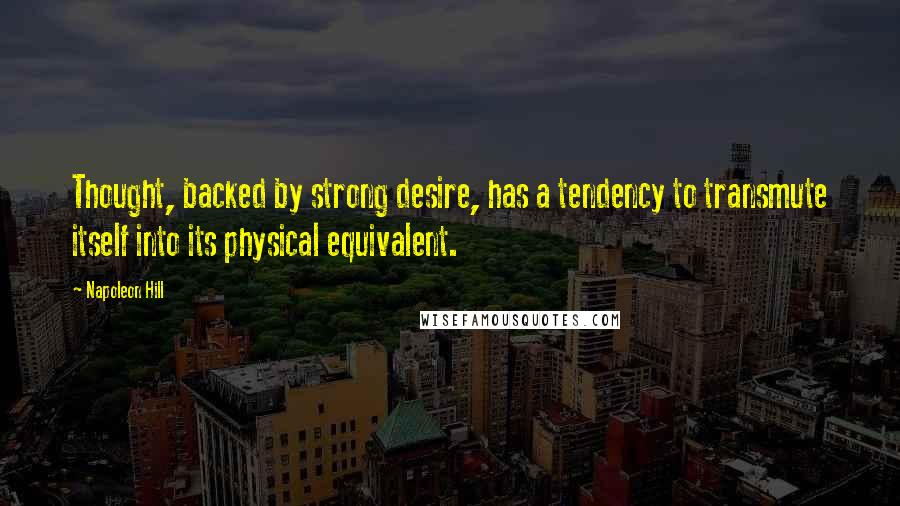 Napoleon Hill Quotes: Thought, backed by strong desire, has a tendency to transmute itself into its physical equivalent.