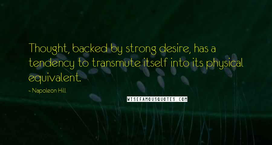 Napoleon Hill Quotes: Thought, backed by strong desire, has a tendency to transmute itself into its physical equivalent.