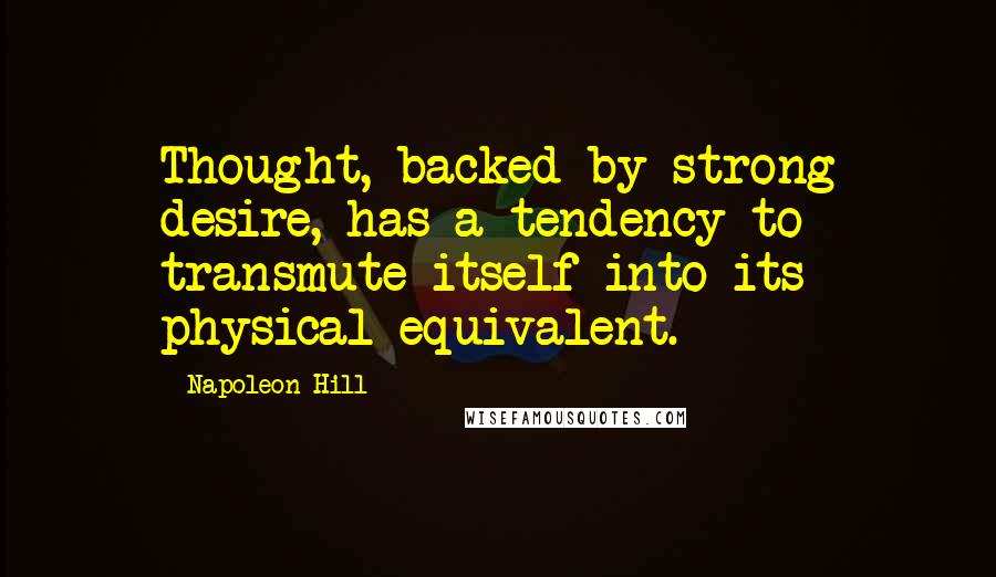 Napoleon Hill Quotes: Thought, backed by strong desire, has a tendency to transmute itself into its physical equivalent.