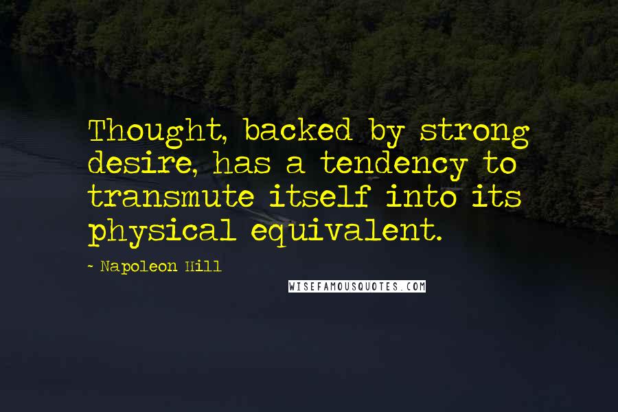 Napoleon Hill Quotes: Thought, backed by strong desire, has a tendency to transmute itself into its physical equivalent.