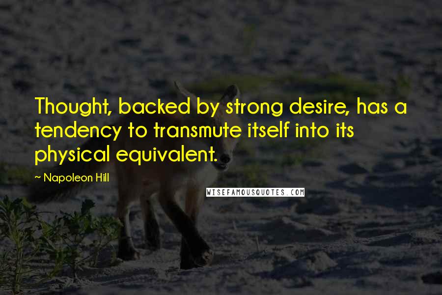 Napoleon Hill Quotes: Thought, backed by strong desire, has a tendency to transmute itself into its physical equivalent.