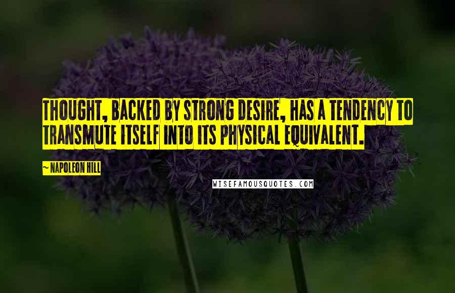 Napoleon Hill Quotes: Thought, backed by strong desire, has a tendency to transmute itself into its physical equivalent.