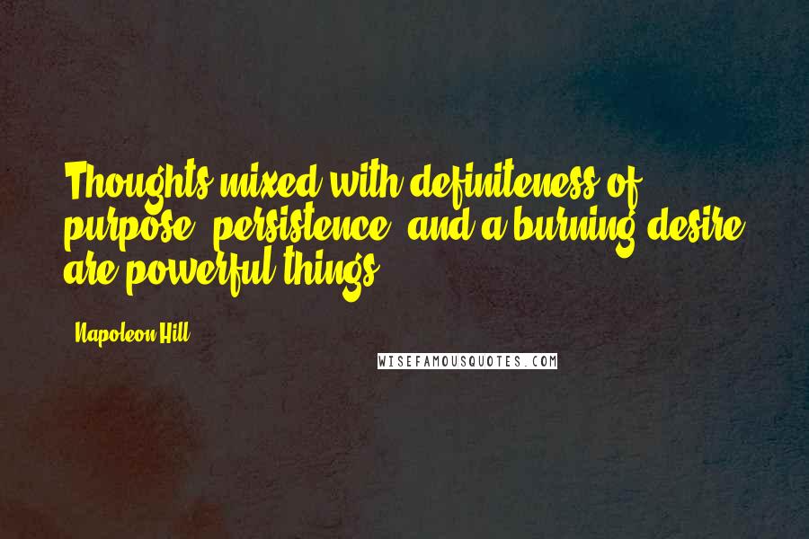 Napoleon Hill Quotes: Thoughts mixed with definiteness of purpose, persistence, and a burning desire are powerful things.