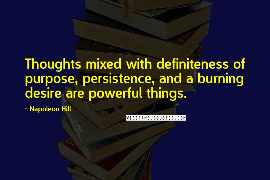 Napoleon Hill Quotes: Thoughts mixed with definiteness of purpose, persistence, and a burning desire are powerful things.