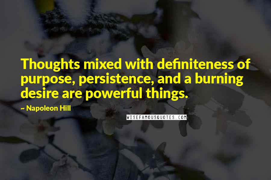 Napoleon Hill Quotes: Thoughts mixed with definiteness of purpose, persistence, and a burning desire are powerful things.