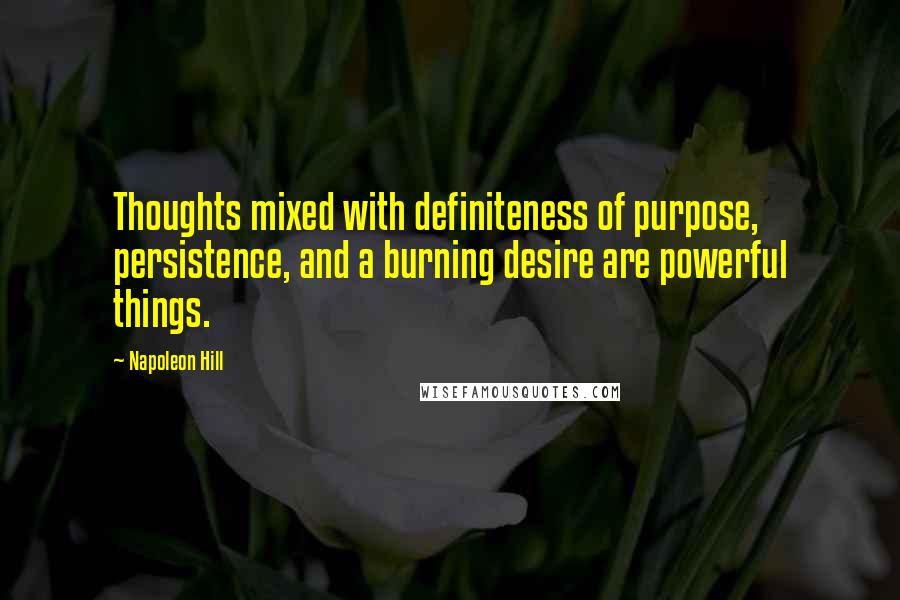 Napoleon Hill Quotes: Thoughts mixed with definiteness of purpose, persistence, and a burning desire are powerful things.