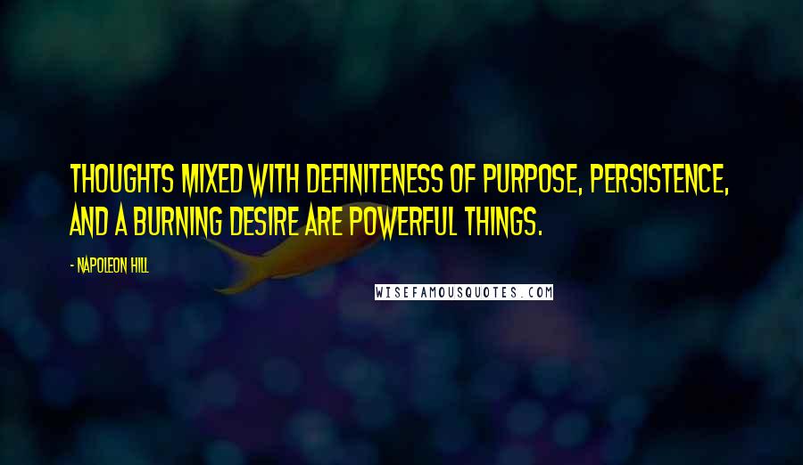 Napoleon Hill Quotes: Thoughts mixed with definiteness of purpose, persistence, and a burning desire are powerful things.